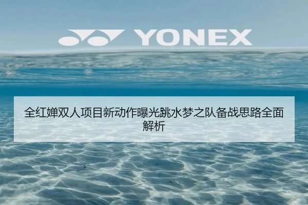 全红婵双人项目新动作曝光跳水梦之队备战思路全面解析
