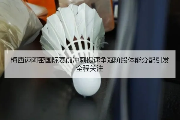 梅西迈阿密国际赛前冲刺提速争冠阶段体能分配引发全程关注